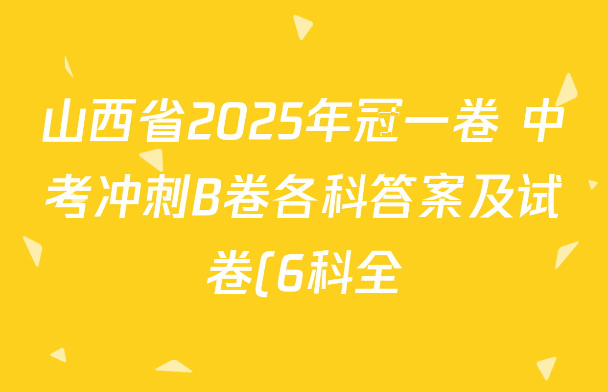 山西省2025年冠一卷 中考冲刺B卷各科答案及试卷(6科全) 山西省2025年冠一卷 中考冲刺B卷各科答案及试卷(6科全)